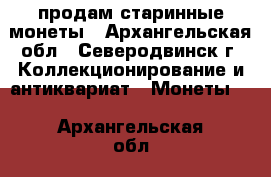 продам старинные монеты - Архангельская обл., Северодвинск г. Коллекционирование и антиквариат » Монеты   . Архангельская обл.